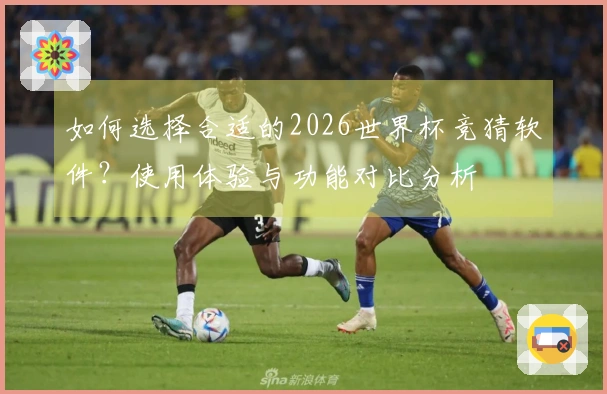 如何选择合适的2026世界杯竞猜软件？使用体验与功能对比分析