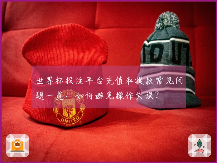 世界杯投注平台充值和提款常见问题一览，如何避免操作失误？