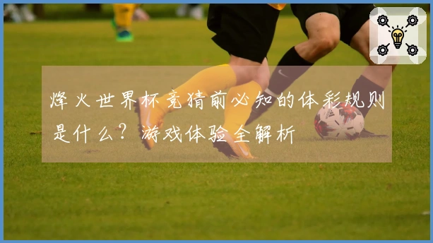 烽火世界杯竞猜前必知的体彩规则是什么？游戏体验全解析