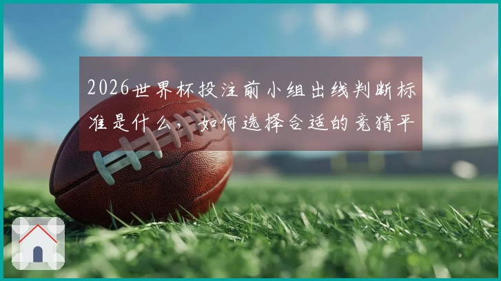 2026世界杯投注前小组出线判断标准是什么，如何选择合适的竞猜平台？