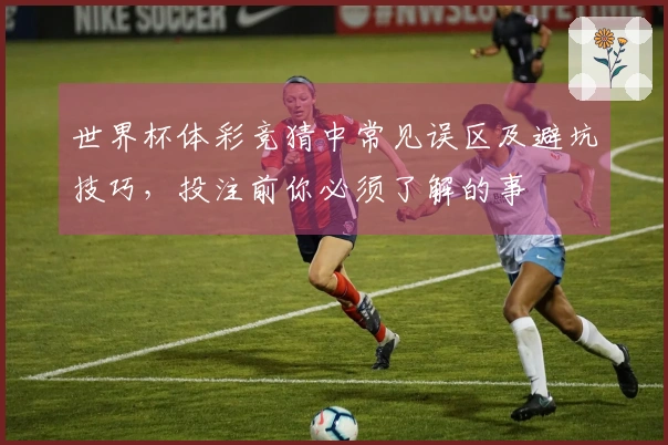 世界杯体彩竞猜中常见误区及避坑技巧，投注前你必须了解的事