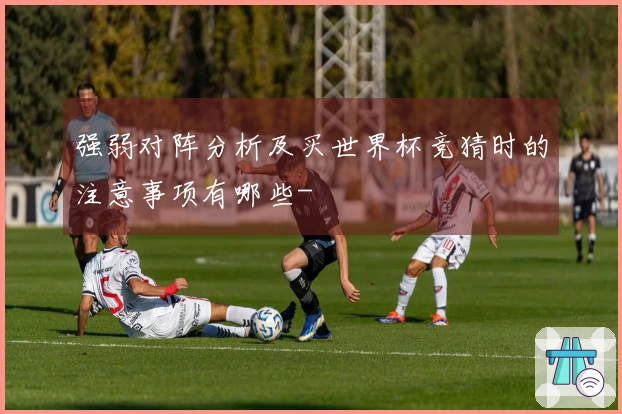 强弱对阵分析及买世界杯竞猜时的注意事项有哪些-
