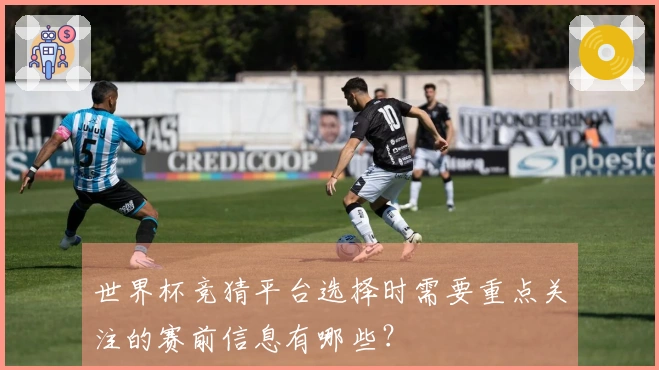 世界杯竞猜平台选择时需要重点关注的赛前信息有哪些？