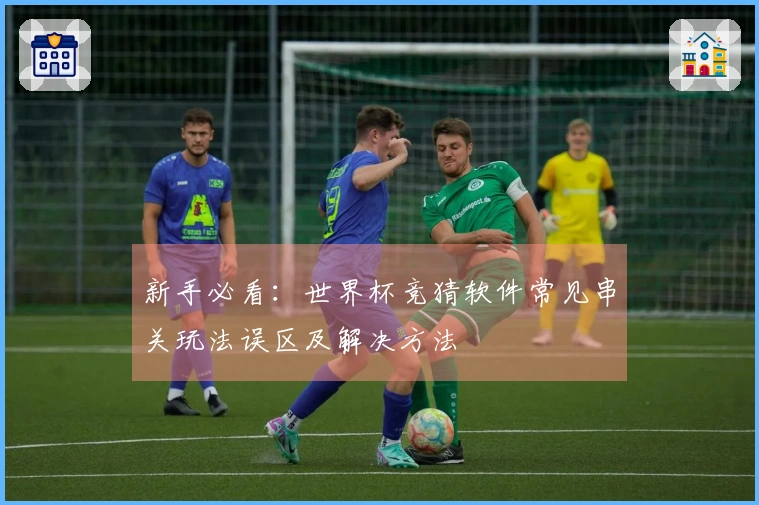 新手必看：世界杯竞猜软件常见串关玩法误区及解决方法