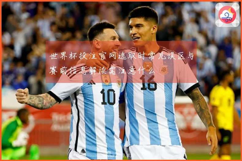 世界杯投注官网选取时常见误区与赛前信息解读需注意什么