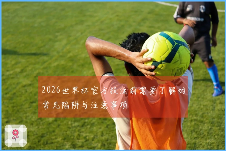 2026世界杯官方投注前需要了解的常见陷阱与注意事项