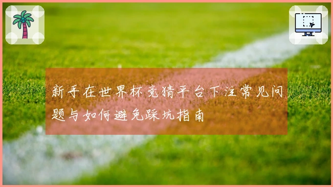 新手在世界杯竞猜平台下注常见问题与如何避免踩坑指南