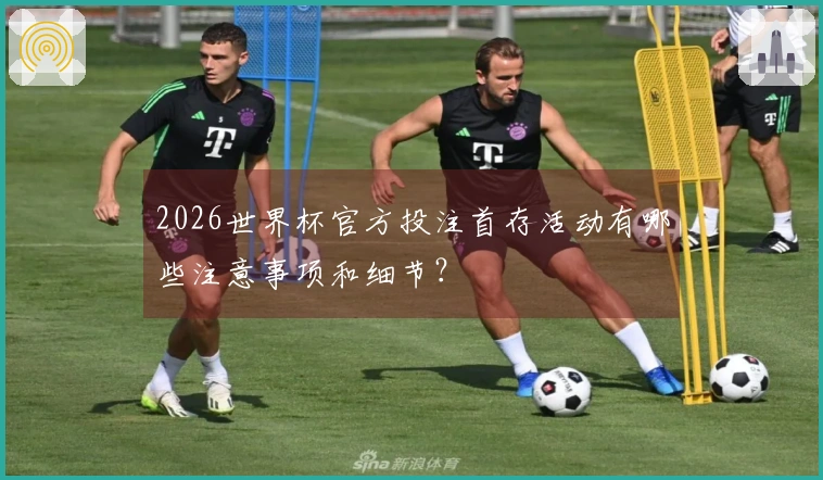 2026世界杯官方投注首存活动有哪些注意事项和细节？