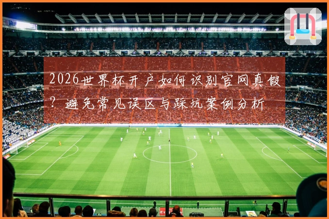 2026世界杯开户如何识别官网真假？避免常见误区与踩坑案例分析