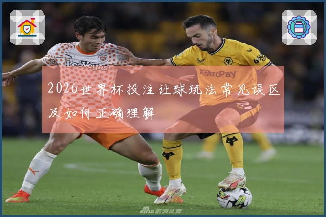 2026世界杯投注让球玩法常见误区及如何正确理解