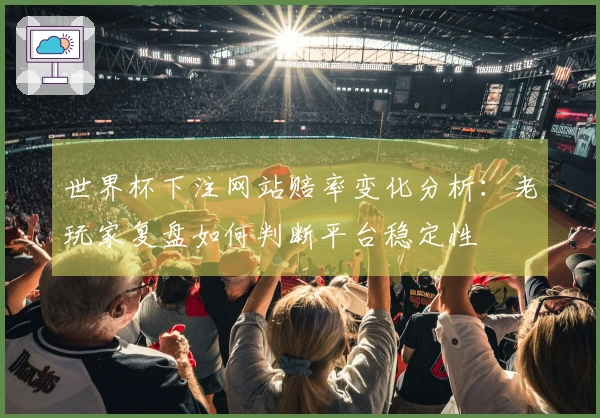 世界杯下注网站赔率变化分析：老玩家复盘如何判断平台稳定性