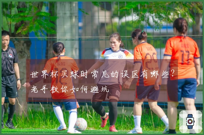 世界杯买球时常见的误区有哪些？老手教你如何避坑