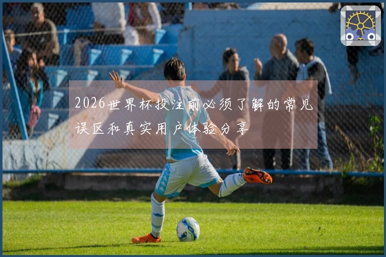 2026世界杯投注前必须了解的常见误区和真实用户体验分享