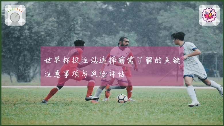 世界杯投注站选择前需了解的关键注意事项与风险评估