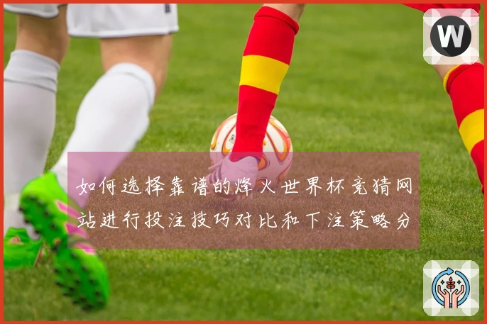 如何选择靠谱的烽火世界杯竞猜网站进行投注技巧对比和下注策略分析