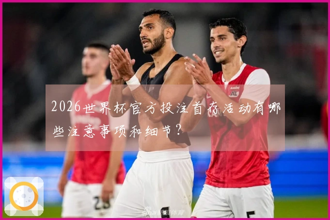 2026世界杯官方投注首存活动有哪些注意事项和细节？