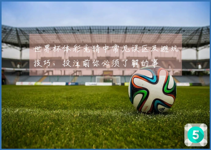世界杯体彩竞猜中常见误区及避坑技巧，投注前你必须了解的事
