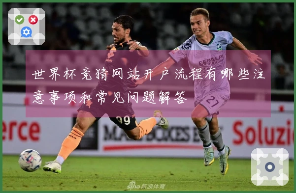 世界杯竞猜网站开户流程有哪些注意事项和常见问题解答