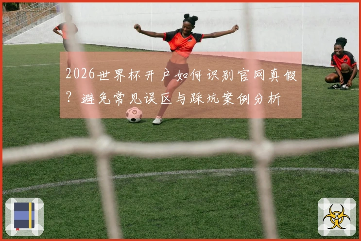 2026世界杯开户如何识别官网真假？避免常见误区与踩坑案例分析