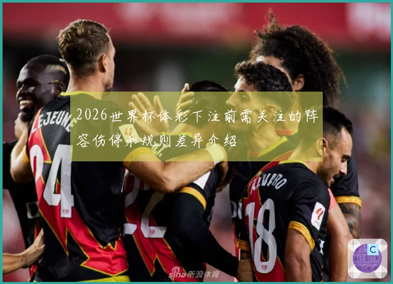 2026世界杯体彩下注前需关注的阵容伤停和规则差异介绍