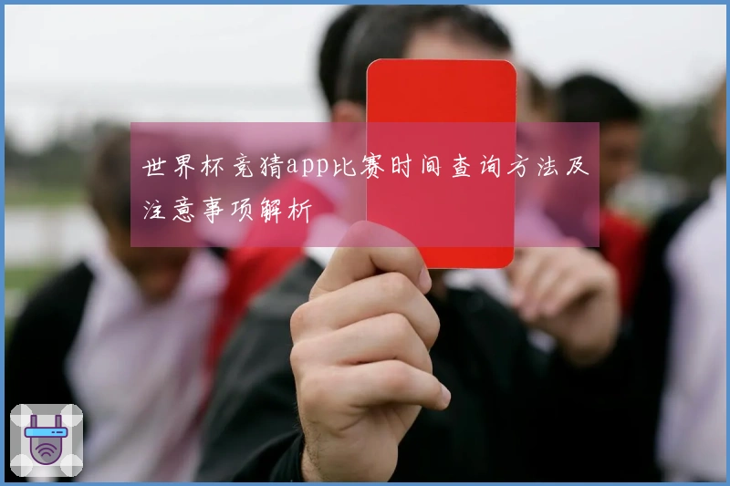 世界杯竞猜app比赛时间查询方法及注意事项解析